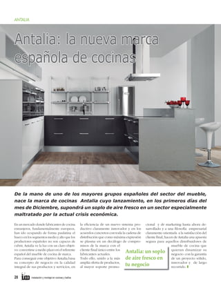 ANTALIA

Antalia: la nueva marca
española de cocinas

De la mano de uno de los mayores grupos españoles del sector del mueble,
nace la marca de cocinas Antalia cuyo lanzamiento, en los primeros días del
mes de Diciembre, supondrá un soplo de aire fresco en un sector especialmente
maltratado por la actual crisis económica.
En un mercado donde fabricantes de cocina
extranjeros, fundamentalmente europeos,
han ido ocupando de forma paulatina el
hueco en los segmentos medio y alto que los
productores españoles no son capaces de
cubrir, Antalia ve la luz con un claro objetivo: convertirse a medio plazo en el referente
español del mueble de cocina de marca.
Para conseguir este objetivo Antalia basa
su concepto de negocio en la calidad
integral de sus productos y servicios, en

28

instalación y montaje en cocinas y baños

la eﬁciencia de un nuevo sistema pro- cional y de marketing hasta ahora deductivo claramente innovador y en los sarrollado y a una ﬁlosofía empresarial
acuerdos concretos con toda la cadena de claramente orientada a la satisfacción del
distribución que como máxima expresión cliente ﬁnal, hacen de Antalia una apuesta
se plasma en un decálogo de compro- segura para aquellos distribuidores de
misos de la marca con el
mueble de cocina que
cliente ﬁnal único entre los
dinamizar su
Antalia: un soplo quieran con la garantía
fabricantes actuales.
negocio
Todo ello, unido a la más de aire fresco en
de un proyecto sólido,
amplia oferta de productos,
innovador y de largo
tu negocio
al mayor soporte promorecorrido. T

 