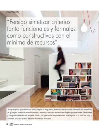 EVA COTMAN

“Persigo sintetizar criterios
tanto funcionales y formales
como constructivos con el
mínimo de recursos”

Aunque opina que deﬁnir un estilo propio es muy difícil, esta arquitecta croata aﬁncada en Barcelona
se guía por líneas de diseño mínimo, sencillo e incluso austero que logran proporcionar ﬂexibilidad
y adaptabilidad de una manera única. Sus proyectos arquitectónicos se adaptan a la vida de hoy, y
también a lo que pueda deparar la vida de mañana.
52

instalación y montaje en cocinas y baños

 