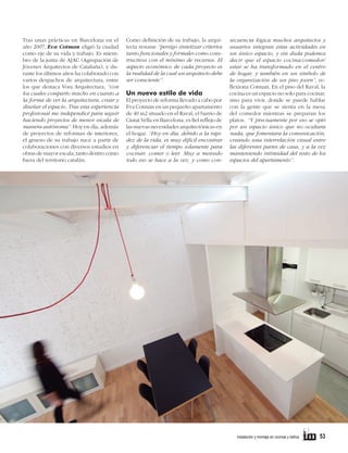Tras unas prácticas en Barcelona en el
año 2007, Eva Cotman eligió la ciudad
como eje de su vida y trabajo. Es miembro de la junta de AJAC (Agrupación de
Jóvenes Arquitectos de Cataluña), y durante los últimos años ha colaborado con
varios despachos de arquitectura, entre
los que destaca Vora Arquitectura, “con
los cuales comparto mucho en cuanto a
la forma de ver la arquitectura, crear y
diseñar el espacio. Tras esta experiencia
profesional me independicé para seguir
haciendo proyectos de menor escala de
manera autónoma”. Hoy en día, además
de proyectos de reformas de interiores,
el grueso de su trabajo nace a partir de
colaboraciones con diversos estudios en
obras de mayor escala, tanto dentro como
fuera del territorio catalán.

Como definición de su trabajo, la arquitecta resume “persigo sintetizar criterios
tanto funcionales y formales como constructivos con el mínimo de recursos. El
aspecto económico de cada proyecto es
la realidad de la cual un arquitecto debe
ser consciente”.

Un nuevo estilo de vida
El proyecto de reforma llevado a cabo por
Eva Cotman en un pequeño apartamento
de 40 m2 situado en el Raval, el barrio de
Ciutat Vella en Barcelona, es fiel reflejo de
las nuevas necesidades arquitectónicas en
el hogar. “Hoy en día, debido a la rapidez de la vida, es muy difícil encontrar
y diferenciar el tiempo solamente para
cocinar, comer o leer. Muy a menudo
todo eso se hace a la vez, y como con-

	

secuencia lógica muchos arquitectos y
usuarios integran estas actividades en
un único espacio, y sin duda podemos
decir que el espacio cocina/comedor/
estar se ha transformado en el centro
de hogar, y también en un símbolo de
la organización de un piso joven”, reflexiona Cotman. En el piso del Raval, la
cocina es un espacio no solo para cocinar,
sino para vivir, donde se puede hablar
con la gente que se sienta en la mesa
del comedor mientras se preparan los
platos. “Y precisamente por eso se optó
por un espacio único que no ocultara
nada, que fomentara la comunicación,
creando una interrelación visual entre
las diferentes partes de casa, y a la vez
manteniendo intimidad del resto de los
espacios del apartamento”.

instalación y montaje en cocinas y baños      

53

 