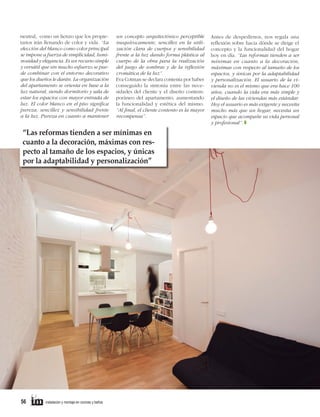 neutral, como un lienzo que los propietarios irán llenando de color y vida. “La
elección del blanco como color principal
se impone a fuerza de simplicidad, luminosidad y elegancia. Es un recurso simple
y versátil que sin mucho esfuerzo se puede combinar con el entorno decorativo
que los dueños le darán. La organización
del apartamento se orienta en base a la
luz natural, siendo dormitorio y sala de
estar los espacios con mayor entrada de
luz. El color blanco en el piso signiﬁca
pureza, sencillez y sensibilidad frente
a la luz. Pureza en cuanto a mantener

un concepto arquitectónico perceptible
inequívocamente, sencillez en la utilización clara de cuerpos y sensibilidad
frente a la luz dando forma plástica al
cuerpo de la obra para la realización
del juego de sombras y de la reﬂexión
cromática de la luz”.
Eva Cotman se declara contenta por haber
conseguido la sintonía entre las necesidades del cliente y el diseño contemporáneo del apartamento, aumentando
la funcionalidad y estética del mismo.
“Al ﬁnal, el cliente contento es la mayor
recompensa”.

“Las reformas tienden a ser mínimas en
cuanto a la decoración, máximas con respecto al tamaño de los espacios, y únicas
por la adaptabilidad y personalización”

56

instalación y montaje en cocinas y baños

Antes de despedirnos, nos regala una
reflexión sobre hacia dónde se dirige el
concepto y la funcionalidad del hogar
hoy en día. “Las reformas tienden a ser
mínimas en cuanto a la decoración,
máximas con respecto al tamaño de los
espacios, y únicas por la adaptabilidad
y personalización. El usuario de la vivienda no es el mismo que era hace 100
años, cuando la vida era más simple y
el diseño de las viviendas más estándar.
Hoy el usuario es más exigente y necesita
mucho más que un hogar, necesita un
espacio que acompañe su vida personal
y profesional”. T

 