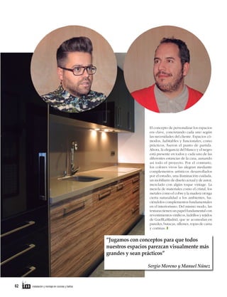 El concepto de personalizar los espacios
era clave, concretando cada uno según
las necesidades del cliente. Espacios cómodos, habitables y funcionales, como
prácticos, fueron el punto de partida.
Ahora, la elegancia del blanco y el negro
está presente en todos y cada uno de las
diferentes estancias de la casa, aunando
así todo el proyecto. Por el contrario,
los colores vivos las alegran mediante
complementos artísticos desarrollados
por el estudio, una iluminación cuidada,
un mobiliario de diseño actual y de autor,
mezclado con algún toque vintage. La
mezcla de materiales como el cristal, los
metales como el cobre y la madera otorga
cierta naturalidad a los ambientes, haciéndolos complementos fundamentales
en el interiorismo. Del mismo modo, las
texturas tienen un papel fundamental con
revestimientos vinílicos, ladrillos y tejidos
de GuellLaMadrid, que se acomodan en
paredes, butacas, sillones, ropas de cama
y cortinas. T

“Jugamos con conceptos para que todos
nuestros espacios parezcan visualmente más
grandes y sean prácticos”
Sergio Moreno y Manuel Núnez

62

instalación y montaje en cocinas y baños

 