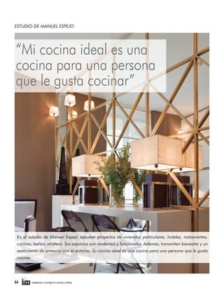 ESTUDIO DE MANUEL ESPEJO

“Mi cocina ideal es una
cocina para una persona
que le gusta cocinar”

En el estudio de Manuel Espejo ejecutan proyectos de viviendas particulares, hoteles, restaurantes,
cocinas, baños, etcétera. Sus espacios son modernos y funcionales. Además, transmiten bienestar y un
sentimiento de armonía con el entorno. Su cocina ideal es una cocina para una persona que le gusta
cocinar.

64

instalación y montaje en cocinas y baños

 