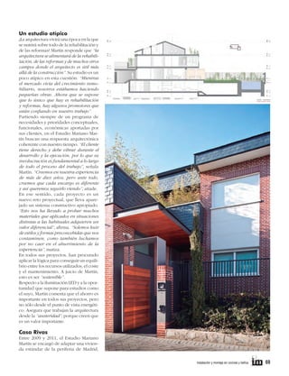 Un estudio atípico
¿La arquitectura vivirá una época en la que
se nutrirá sobre todo de la rehabilitación y
de las reformas? Martín responde que “la
arquitectura se alimentará de la rehabilitación, de las reformas y de muchos otros
campos donde el arquitecto es útil más
allá de la construcción”. Su estudio es un
poco atípico en esta cuestión: “Mientras
el mercado vivía del crecimiento inmobiliario, nosotros estábamos haciendo
pequeñas obras. Ahora que se supone
que lo único que hay es rehabilitación
y reformas, hay algunos promotores que
están confiando en nuestro trabajo”.
Partiendo siempre de un programa de
necesidades y prioridades conceptuales,
funcionales, económicas aportadas por
sus clientes, en el Estudio Mariano Martín buscan una respuesta arquitectónica
coherente con nuestro tiempo. “El cliente
tiene derecho y debe vibrar durante el
desarrollo y la ejecución, por lo que su
involucración es fundamental a lo largo
de todo el proceso del trabajo”, señala
Martín. “Creemos en nuestra experiencia
de más de diez años, pero ante todo,
creemos que cada encargo es diferente
y así queremos seguirlo viendo”, añade.
En ese sentido, cada proyecto es un
nuevo reto proyectual, que lleva aparejado un sistema constructivo apropiado.
“Esto nos ha llevado a probar muchos
materiales que aplicados en situaciones
distintas a las habituales adquieren un
valor diferencial”, afirma. “Solemos huir
de estilos y formas preconcebidas que nos
contaminen, como también luchamos
por no caer en el aburrimiento de la
experiencia”, matiza.
En todos sus proyectos, han procurado
aplicar la lógica para conseguir un equilibrio entre los recursos utilizados, el coste
y el mantenimiento. A juicio de Martín,
esto es ser “sostenible”.
Respecto a la iluminación LED y a la oportunidad que supone para estudios como
el suyo, Martín comenta que el ahorro es
importante en todos sus proyectos, pero
no sólo desde el punto de vista energético. Asegura que trabajan la arquitectura
desde la “austeridad”, porque creen que
es un valor importante.

Casa Rivas
Entre 2009 y 2011, el Estudio Mariano
Martín se encargó de adaptar una vivienda estándar de la periferia de Madrid,
	

instalación y montaje en cocinas y baños      

69

 