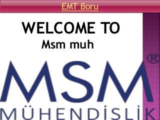 WELCOME TO
Msm muh
EMT Boru
 