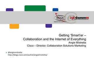 Getting ‘Smart’er –
Collaboration and the Internet of Everything
Angie Mistretta
Cisco – Director, Collaboration Solutions Marketing
@angiemistretta
http://blogs.cisco.com/author/angiemistretta/
 