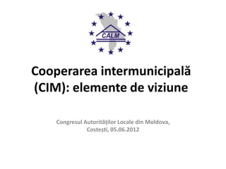 Cooperarea intermunicipală
(CIM): elemente de viziune

    Congresul Autorităţilor Locale din Moldova,
               Costești, 05.06.2012
 