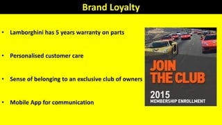 Brand Loyalty
• Lamborghini has 5 years warranty on parts
• Personalised customer care
• Sense of belonging to an exclusive club of owners
• Mobile App for communication
 
