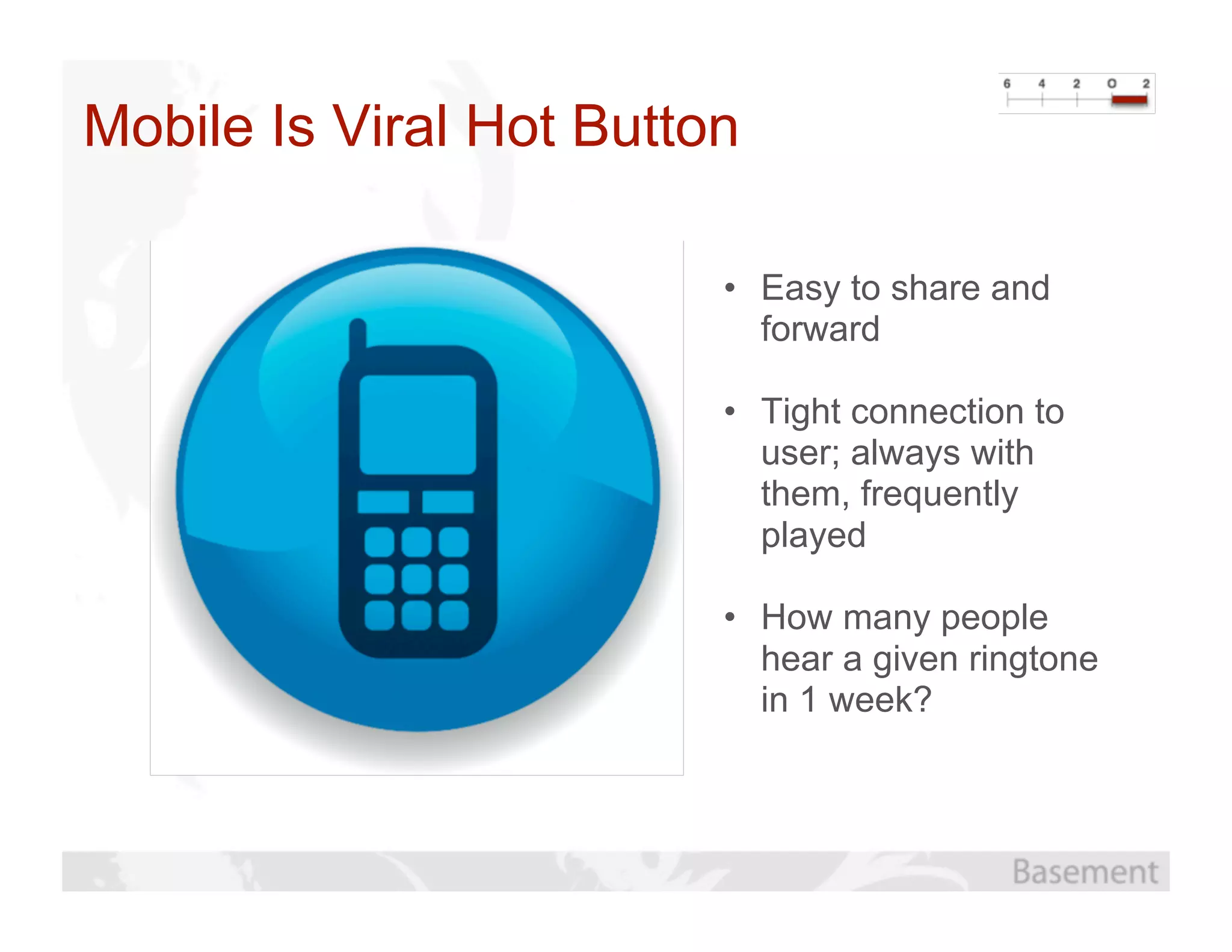 Mobile Is Viral Hot Button

                         • Easy to share and
                           forward

                         • Tight connection to
                           user; always with
                           them, frequently
                           played

                         • How many people
                           hear a given ringtone
                           in 1 week?
 