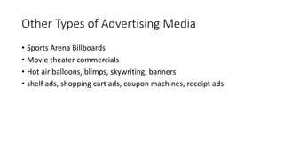 Other Types of Advertising Media
• Sports Arena Billboards
• Movie theater commercials
• Hot air balloons, blimps, skywriting, banners
• shelf ads, shopping cart ads, coupon machines, receipt ads
 