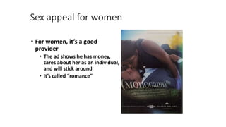 Sex appeal for women
• For women, it’s a good
provider
• The ad shows he has money,
cares about her as an individual,
and will stick around
• It’s called “romance”
 