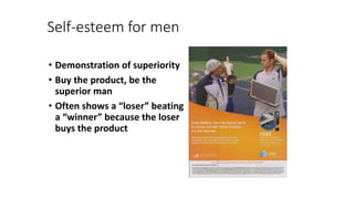 Self-esteem for men
• Demonstration of superiority
• Buy the product, be the
superior man
• Often shows a “loser” beating
a “winner” because the loser
buys the product
 