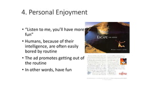 4. Personal Enjoyment
• “Listen to me, you’ll have more
fun”
• Humans, because of their
intelligence, are often easily
bored by routine
• The ad promotes getting out of
the routine
• In other words, have fun
 