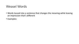 Weasel Words
• Words tossed into a sentence that changes the meaning while leaving
an impression that’s different
• Examples:
 