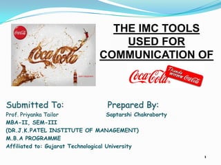 THE IMC TOOLS
                                     USED FOR
                                 COMMUNICATION OF



Submitted To:                       Prepared By:
Prof. Priyanka Tailor                Saptarshi Chakraborty
MBA-II, SEM-III
(DR.J.K.PATEL INSTITUTE OF MANAGEMENT)
M.B.A PROGRAMME
Affiliated to: Gujarat Technological University
                                                             1
 