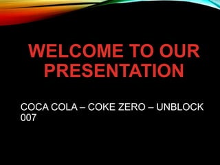 WELCOME TO OUR
PRESENTATION
COCA COLA – COKE ZERO – UNBLOCK
007
 