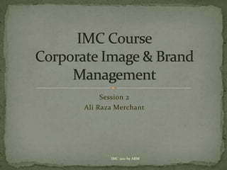 Session 2 Ali Raza Merchant IMC CourseCorporate Image & Brand Management IMC 2011 by ARM 