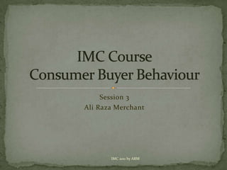 Session 3 Ali Raza Merchant IMC CourseConsumer Buyer Behaviour IMC 2011 by ARM 