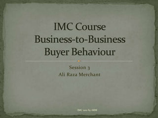 Session 3 Ali Raza Merchant IMC CourseBusiness-to-Business            Buyer Behaviour IMC 2011 by ARM 