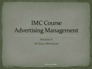 Session 6 Ali Raza Merchant IMC CourseAdvertising Management IMC 2011 by ARM 