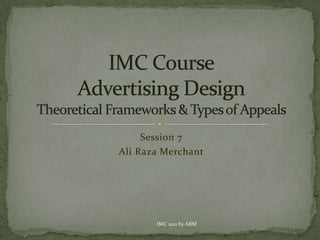 Session 7 Ali Raza Merchant IMC CourseAdvertising DesignTheoretical Frameworks & Types of Appeals IMC 2011 by ARM 