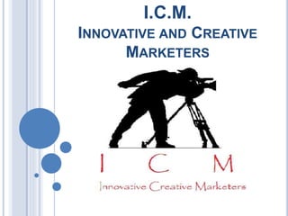 I.C.M. 
INNOVATIVE AND CREATIVE 
MARKETERS 
 