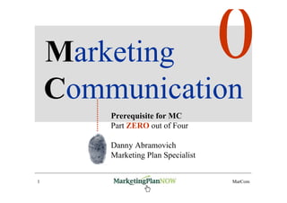 Marketing
    Communication
        Prerequisite for MC
        Part ZERO out of Four

        Danny Abramovich
        Marketing Plan Specialist


1       www.marketingPlanNOW.com    MarCom
 