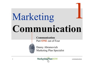 Marketing
Communication
    Communication
    Part ONE out of Four

    Danny Abramovich
    Marketing Plan Specialist


1   www.marketingPlanNOW.com    communication
 