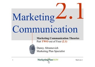 Marketing
Communication
    Marketing Communication Theories
    Part TWO out of Four (2.1)

    Danny Abramovich
    Marketing Plan Specialist


1    www.marketingPlanNOW.com    MarCom-1
 