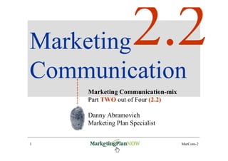 Marketing
Communication
    Marketing Communication-mix
    Part TWO out of Four (2.2)

    Danny Abramovich
    Marketing Plan Specialist


1    www.marketingPlanNOW.com     MarCom-2
 