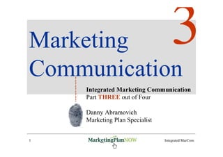 Marketing
Communication
    Integrated Marketing Communication
    Part THREE out of Four

    Danny Abramovich
    Marketing Plan Specialist


1    www.marketingPlanNOW.com   Integrated MarCom
 