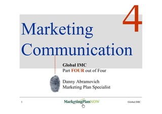 Marketing
Communication
    Global IMC
    Part FOUR out of Four

    Danny Abramovich
    Marketing Plan Specialist


1    www.marketingPlanNOW.com   Global IMC
 