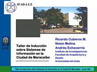 Ricardo Cuberos M. Nixon Molina Andrés Echeverría Instituto de Investigaciones Facultad de Arquitectura y Diseño Universidad del Zulia Taller de Inducción sobre Sistemas de Información en la Ciudad de Maracaibo 