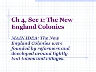 Ch 4, Sec 1: The New England Colonies MAIN IDEA : The New England Colonies were founded by reformers and developed around tightly knit towns and villages.  