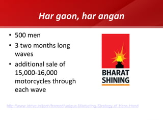 500 men 3 two months long waves additional sale of 15,000-16,000 motorcycles through each wave Har gaon, har angan http://www.idrive.in/tech/framed/unique-Marketing-Strategy-of-Hero-Hond 