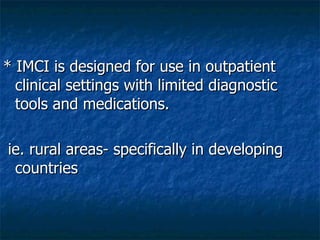 * IMCI is designed for use in outpatient
  clinical settings with limited diagnostic
  tools and medications.

ie. rural areas- specifically in developing
 countries
 
