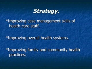 Strategy.
*Improving case management skills of
  health-care staff.

*Improving overall health systems.

*Improving family and community health
  practices.
 