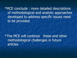 *MCE conclude : more detailed descriptions
 of methodological and analytic approaches
 developed to address specific issues need
 to be provided.



*The MCE will continue these and other
  methodological challenges in future
  articles
 