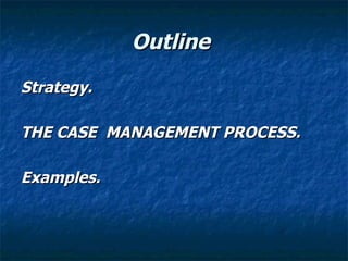 Outline
Strategy.

THE CASE MANAGEMENT PROCESS.

Examples.
 