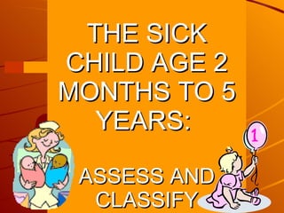 THE SICK CHILD AGE 2 MONTHS TO 5 YEARS:  ASSESS AND CLASSIFY 