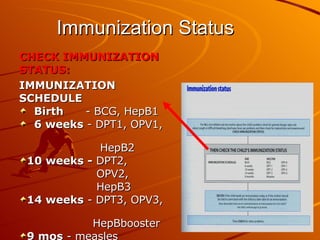 Immunization Status CHECK IMMUNIZATION STATUS: IMMUNIZATION SCHEDULE Birth   - BCG, HepB1 6 weeks  - DPT1, OPV1,  HepB2 10 weeks -  DPT2,  OPV2,  HepB3 14 weeks  - DPT3, OPV3,  HepBbooster 9 mos  - measles 