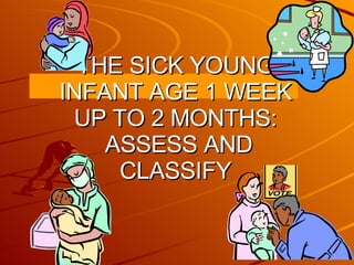 THE SICK YOUNG INFANT AGE 1 WEEK UP TO 2 MONTHS:  ASSESS AND CLASSIFY 