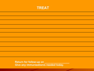 TREAT Return for follow-up on _________________ Give any immunization/s needed today. 