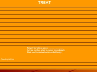TREAT Return for follow-up on ______________ Advise mother when to return immediately. Give any immunization/s needed today. Feeding Advice 