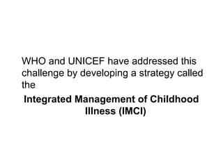 WHO and UNICEF have addressed this
challenge by developing a strategy called
the
Integrated Management of Childhood
Illness (IMCI)
 