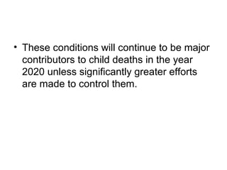 • These conditions will continue to be major
contributors to child deaths in the year
2020 unless significantly greater efforts
are made to control them.
 