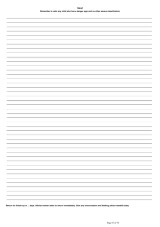 TREAT
Remember to refer any child who has a danger sign and no other severe classification
Return for follow-up in ... days. Advise mother when to return immediately. Give any immunization and feeding advice needed today.
 
