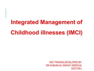 Integrated Management of
Childhood illnesses (IMCI)
IMCI TRANING-DEVELOPED BY-
DR.HASAAN ALI INDHOY (MEDICAL
DOCTOR )
 