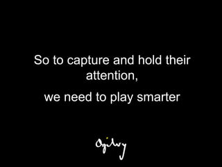 So to capture and hold their
         attention,
 we need to play smarter
 