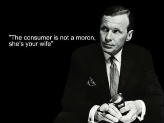 ”The consumer is not a moron,
she’s your wife”
 