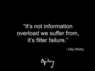 “It’s not information
overload we suffer from,
     it’s filter failure.”
                    - Clay Shirky
 